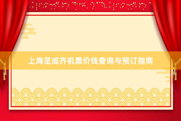 上海至成齐机票价钱查询与预订指南