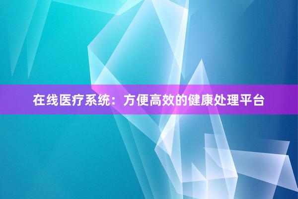 在线医疗系统：方便高效的健康处理平台