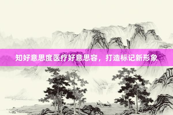 知好意思度医疗好意思容，打造标记新形象