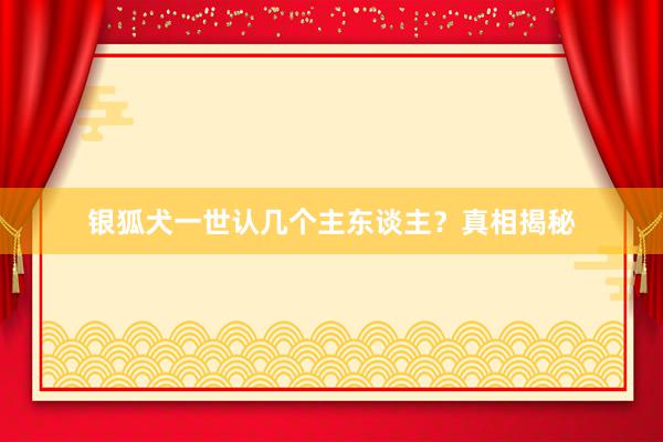 银狐犬一世认几个主东谈主？真相揭秘