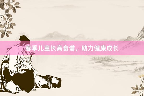 春季儿童长高食谱，助力健康成长