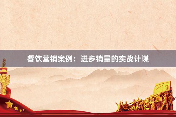 餐饮营销案例：进步销量的实战计谋